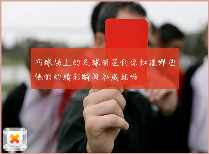 网球场上的足球明星们你知道哪些他们的精彩瞬间和成就吗