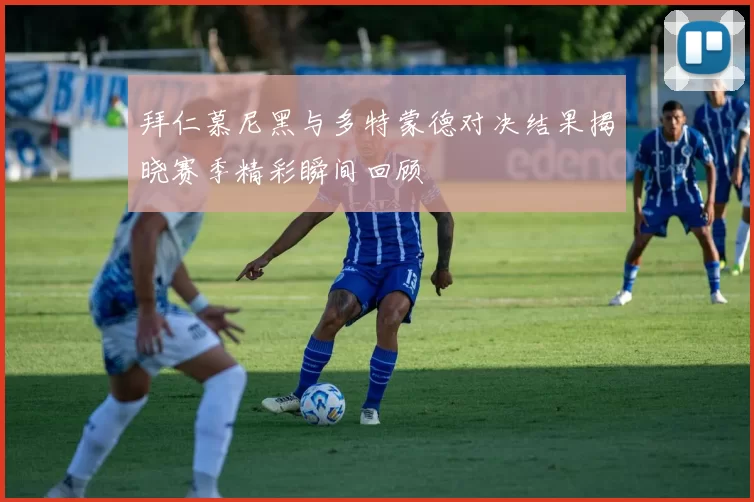 拜仁慕尼黑与多特蒙德对决结果揭晓赛季精彩瞬间回顾