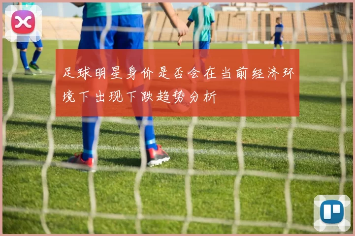 足球明星身价是否会在当前经济环境下出现下跌趋势分析