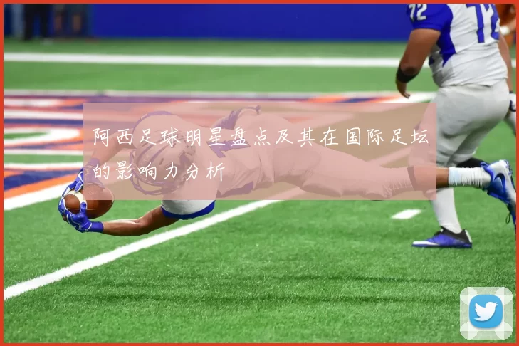 阿西足球明星盘点及其在国际足坛的影响力分析