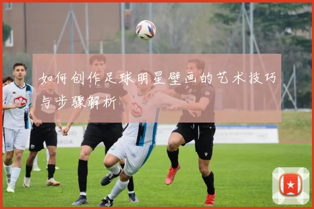 如何创作足球明星壁画的艺术技巧与步骤解析