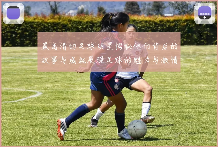 最高清的足球明星揭秘他们背后的故事与成就展现足球的魅力与激情