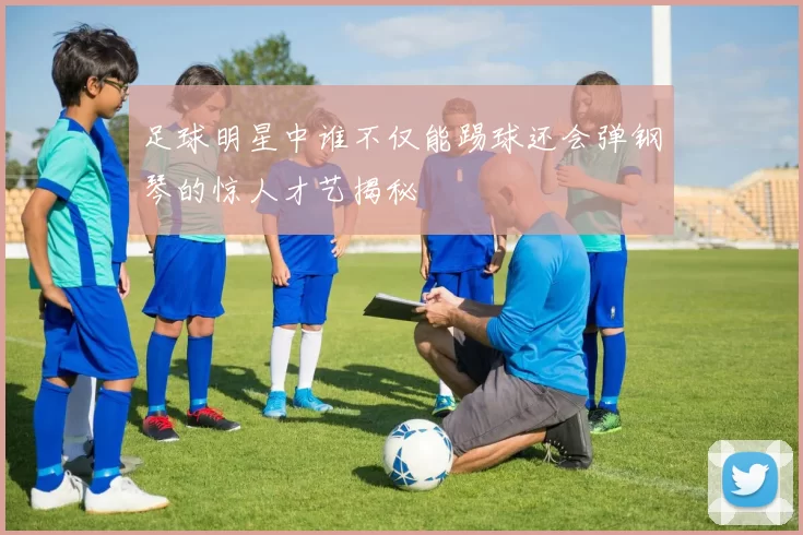 足球明星中谁不仅能踢球还会弹钢琴的惊人才艺揭秘