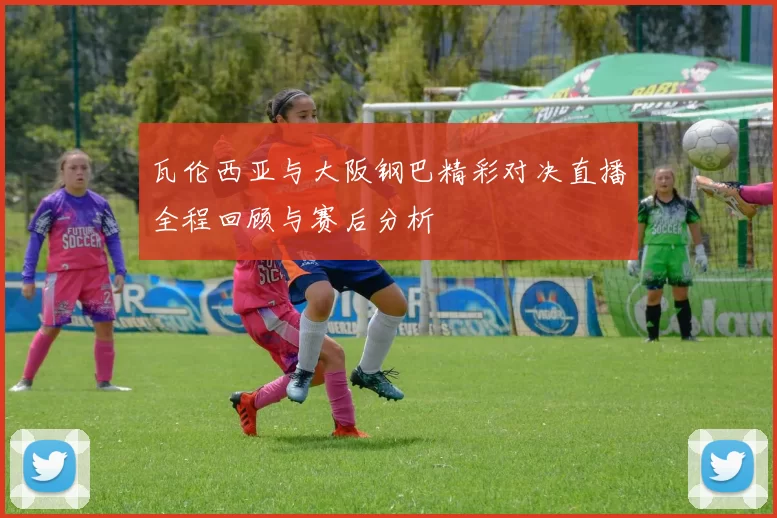 瓦伦西亚与大阪钢巴精彩对决直播全程回顾与赛后分析