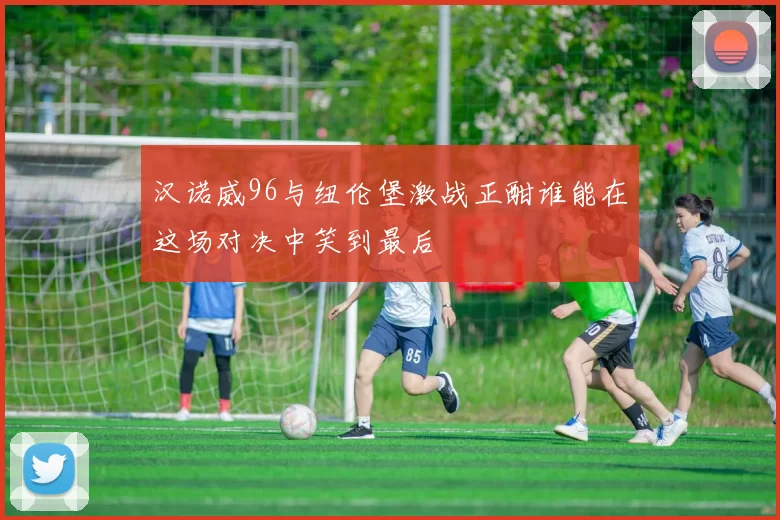 汉诺威96与纽伦堡激战正酣谁能在这场对决中笑到最后