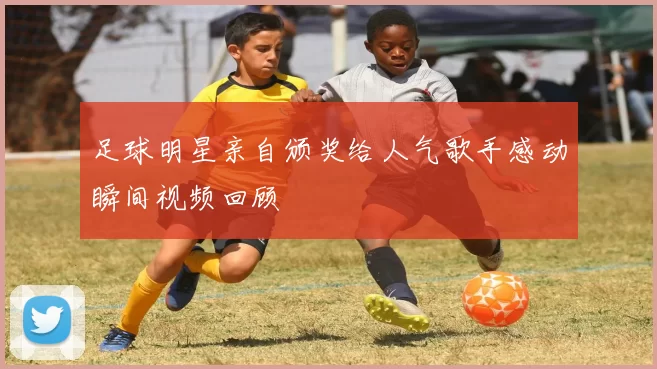 足球明星亲自颁奖给人气歌手感动瞬间视频回顾