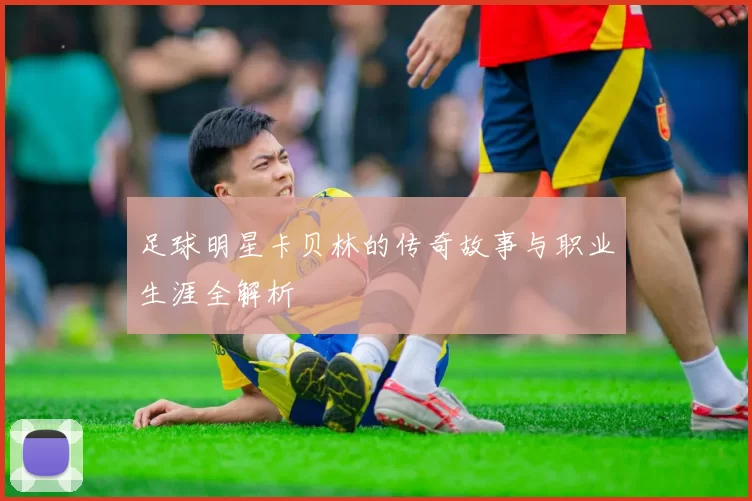 足球明星卡贝林的传奇故事与职业生涯全解析