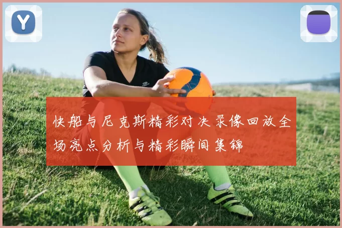 快船与尼克斯精彩对决录像回放全场亮点分析与精彩瞬间集锦