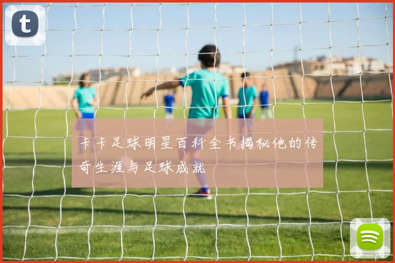 卡卡足球明星百科全书揭秘他的传奇生涯与足球成就