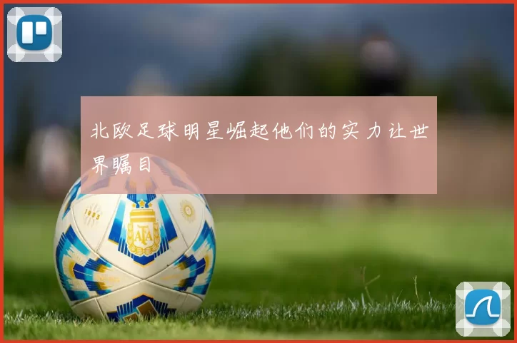 北欧足球明星崛起他们的实力让世界瞩目