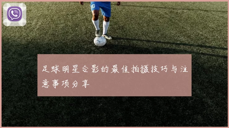 足球明星合影的最佳拍摄技巧与注意事项分享
