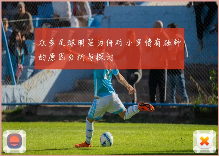 众多足球明星为何对小罗情有独钟的原因分析与探讨