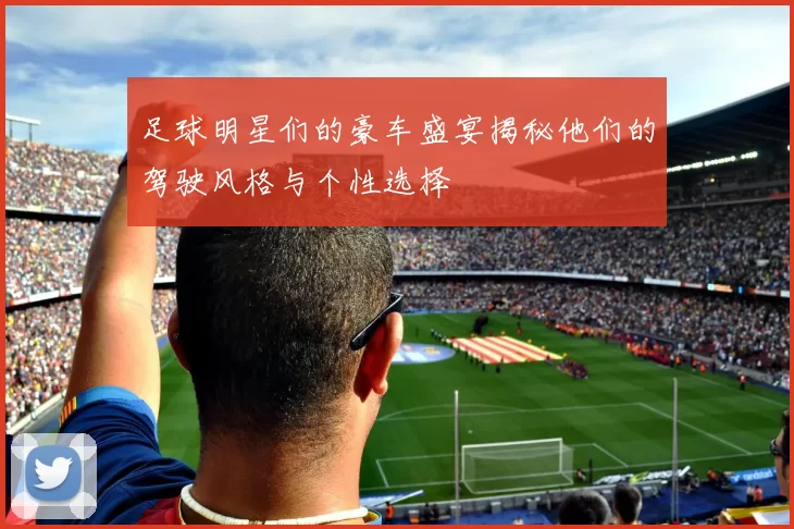 足球明星们的豪车盛宴揭秘他们的驾驶风格与个性选择