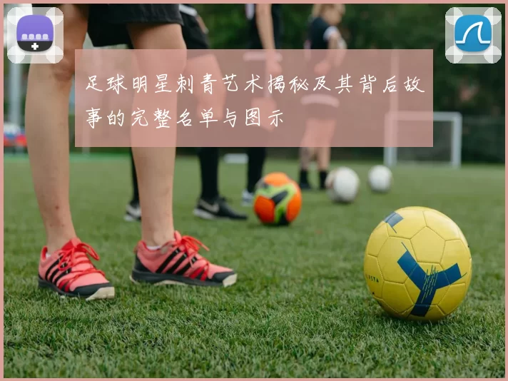 足球明星刺青艺术揭秘及其背后故事的完整名单与图示