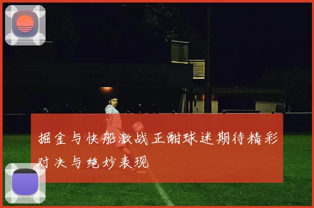掘金与快船激战正酣球迷期待精彩对决与绝妙表现