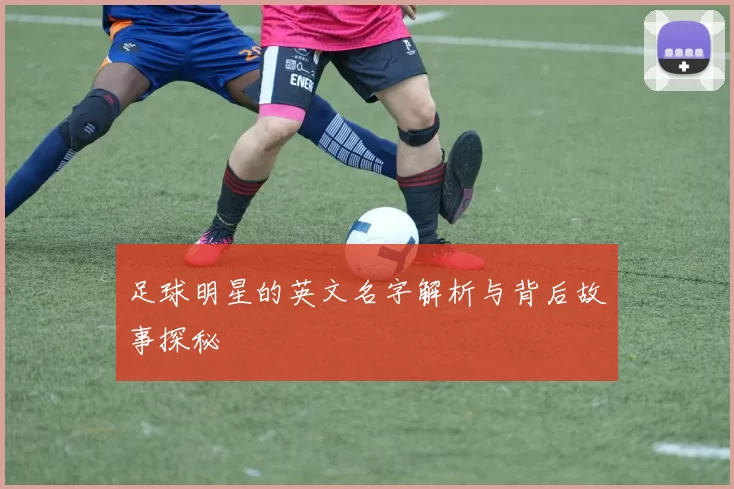 足球明星的英文名字解析与背后故事探秘