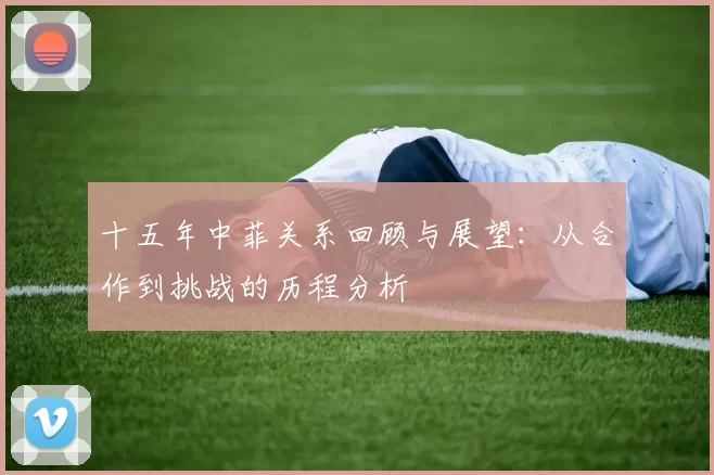 十五年中菲关系回顾与展望：从合作到挑战的历程分析