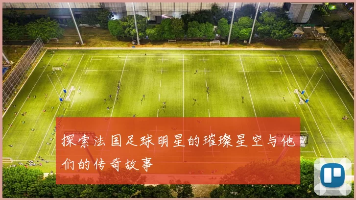 探索法国足球明星的璀璨星空与他们的传奇故事