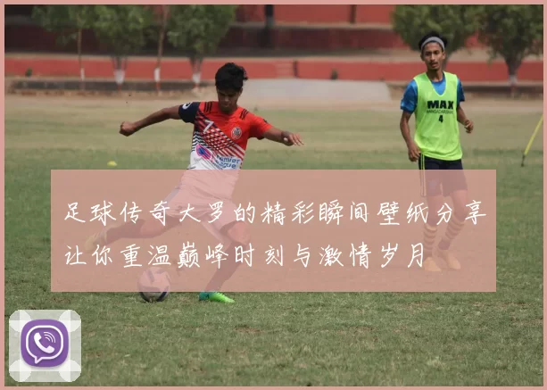 足球传奇大罗的精彩瞬间壁纸分享让你重温巅峰时刻与激情岁月