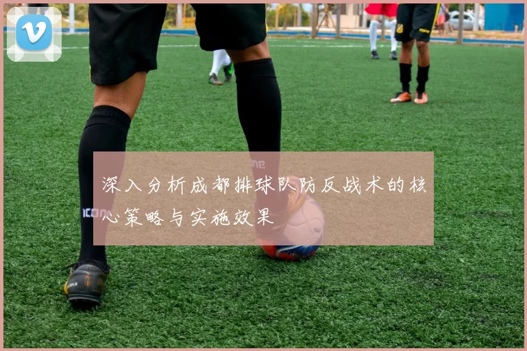 深入分析成都排球队防反战术的核心策略与实施效果