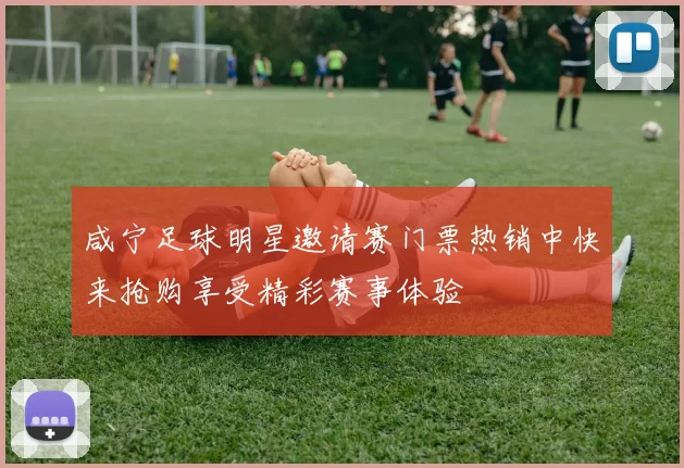 咸宁足球明星邀请赛门票热销中快来抢购享受精彩赛事体验