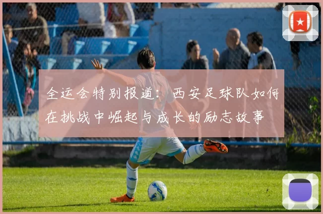 全运会特别报道：西安足球队如何在挑战中崛起与成长的励志故事