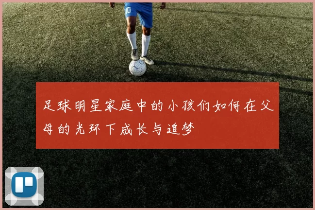 足球明星家庭中的小孩们如何在父母的光环下成长与追梦