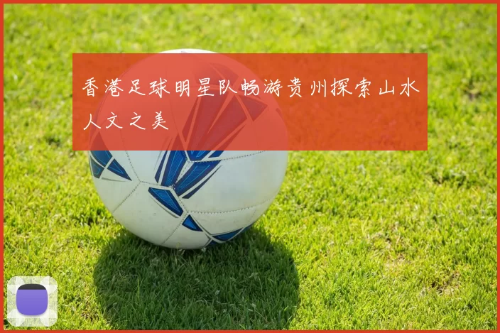 香港足球明星队畅游贵州探索山水人文之美