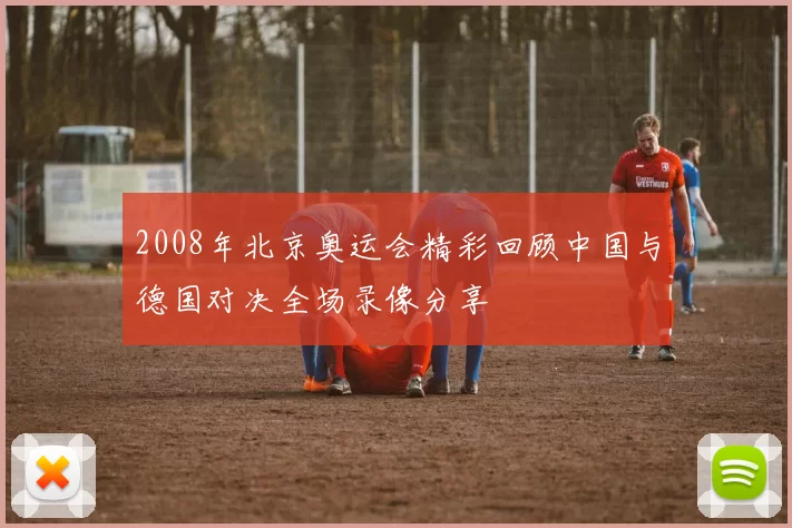 2008年北京奥运会精彩回顾中国与德国对决全场录像分享