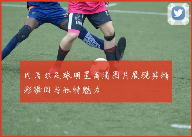 内马尔足球明星高清图片展现其精彩瞬间与独特魅力