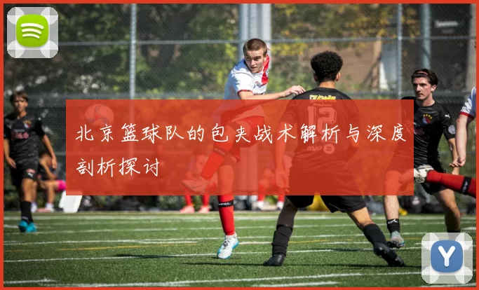 北京篮球队的包夹战术解析与深度剖析探讨