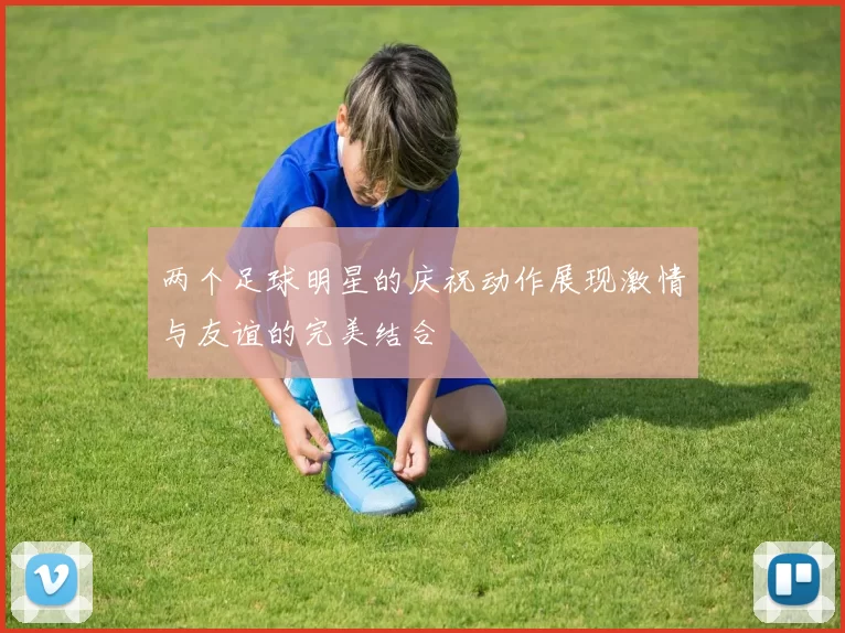 两个足球明星的庆祝动作展现激情与友谊的完美结合