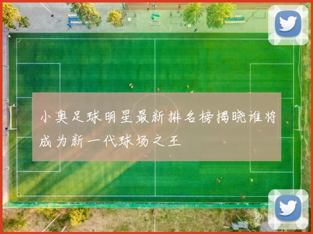小奥足球明星最新排名榜揭晓谁将成为新一代球场之王