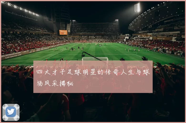 四大才子足球明星的传奇人生与球场风采揭秘