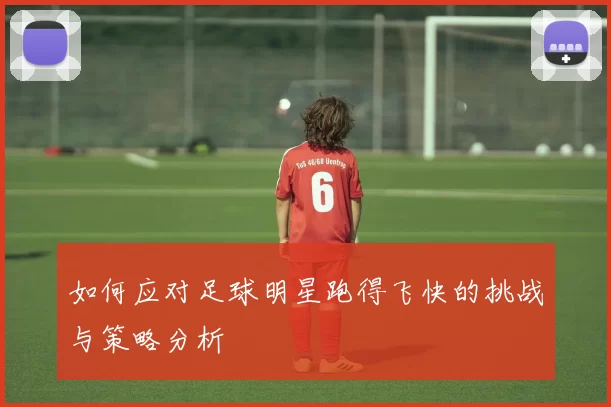 如何应对足球明星跑得飞快的挑战与策略分析