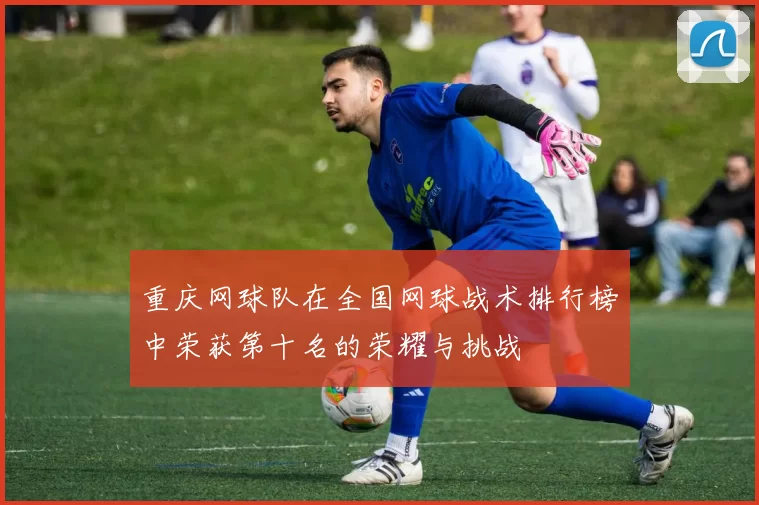 重庆网球队在全国网球战术排行榜中荣获第十名的荣耀与挑战